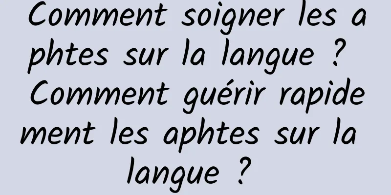 Comment soigner les aphtes sur la langue ? Comment guérir rapidement les aphtes sur la langue ? 