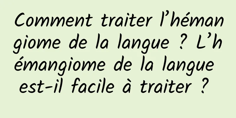 Comment traiter l’hémangiome de la langue ? L’hémangiome de la langue est-il facile à traiter ? 