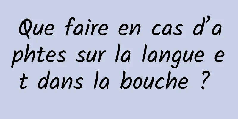 Que faire en cas d’aphtes sur la langue et dans la bouche ? 