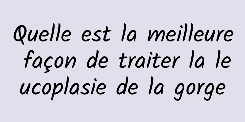 Quelle est la meilleure façon de traiter la leucoplasie de la gorge