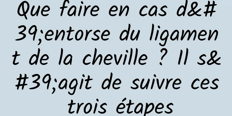 Que faire en cas d'entorse du ligament de la cheville ? Il s'agit de suivre ces trois étapes