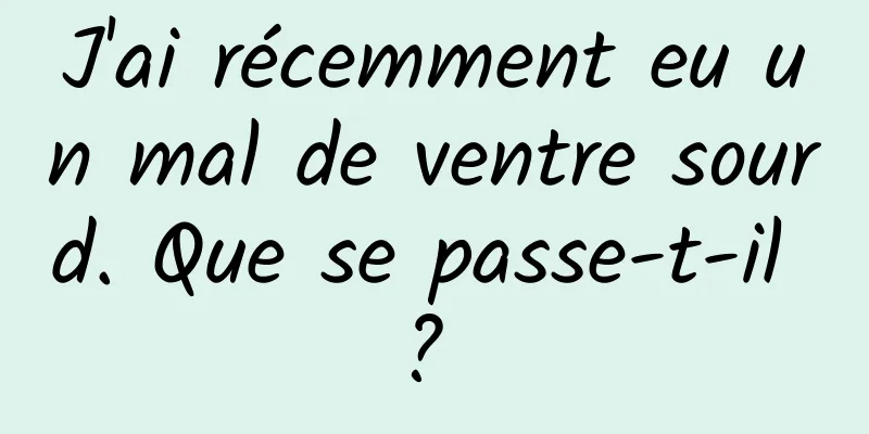 J'ai récemment eu un mal de ventre sourd. Que se passe-t-il ? 