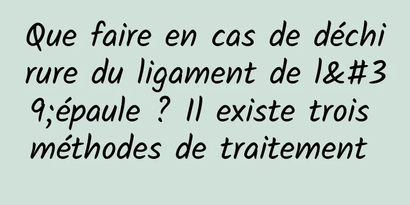 Que faire en cas de déchirure du ligament de l'épaule ? Il existe trois méthodes de traitement 