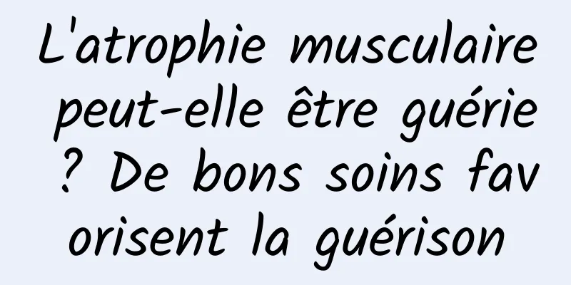 L'atrophie musculaire peut-elle être guérie ? De bons soins favorisent la guérison