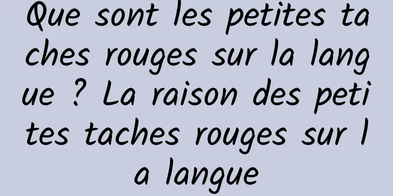 Que sont les petites taches rouges sur la langue ? La raison des petites taches rouges sur la langue