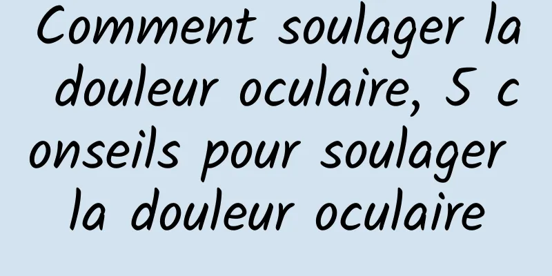 Comment soulager la douleur oculaire, 5 conseils pour soulager la douleur oculaire