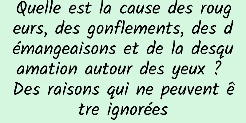 Quelle est la cause des rougeurs, des gonflements, des démangeaisons et de la desquamation autour des yeux ? Des raisons qui ne peuvent être ignorées