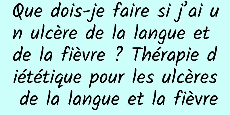 Que dois-je faire si j’ai un ulcère de la langue et de la fièvre ? Thérapie diététique pour les ulcères de la langue et la fièvre