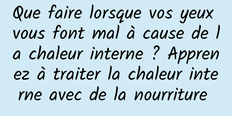 Que faire lorsque vos yeux vous font mal à cause de la chaleur interne ? Apprenez à traiter la chaleur interne avec de la nourriture 