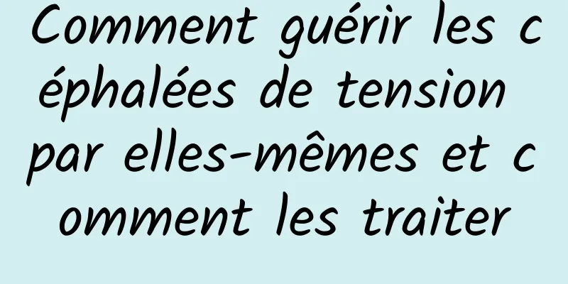 Comment guérir les céphalées de tension par elles-mêmes et comment les traiter