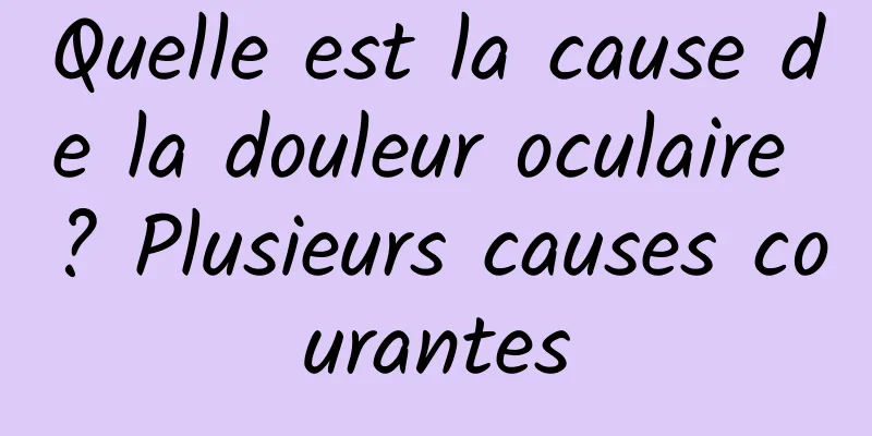 Quelle est la cause de la douleur oculaire ? Plusieurs causes courantes