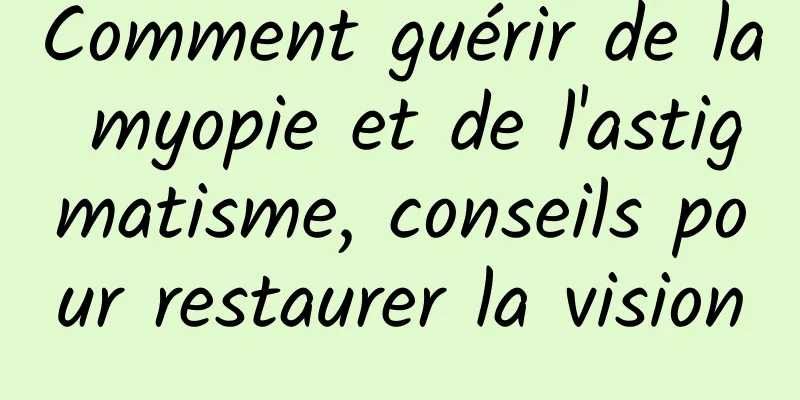 Comment guérir de la myopie et de l'astigmatisme, conseils pour restaurer la vision