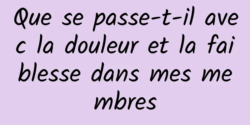 Que se passe-t-il avec la douleur et la faiblesse dans mes membres