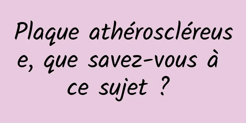 Plaque athéroscléreuse, que savez-vous à ce sujet ? 