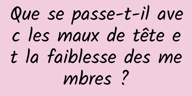 Que se passe-t-il avec les maux de tête et la faiblesse des membres ?