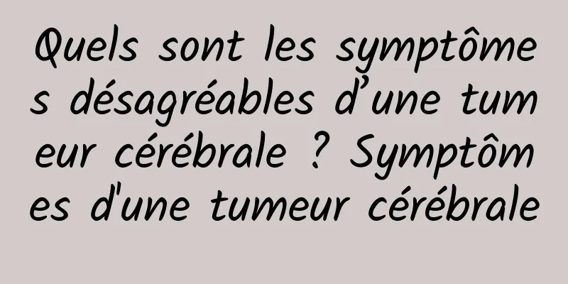 Quels sont les symptômes désagréables d’une tumeur cérébrale ? Symptômes d'une tumeur cérébrale