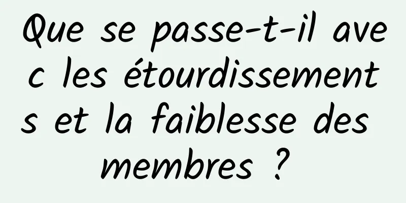 Que se passe-t-il avec les étourdissements et la faiblesse des membres ? 