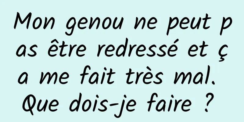 Mon genou ne peut pas être redressé et ça me fait très mal. Que dois-je faire ? 