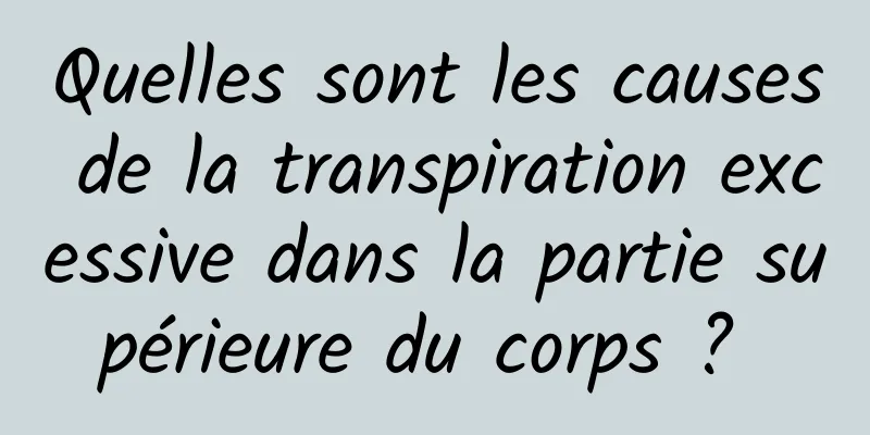 Quelles sont les causes de la transpiration excessive dans la partie supérieure du corps ? 