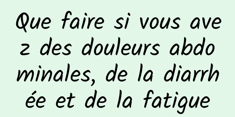 Que faire si vous avez des douleurs abdominales, de la diarrhée et de la fatigue