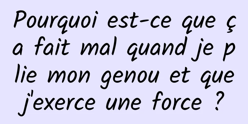 Pourquoi est-ce que ça fait mal quand je plie mon genou et que j'exerce une force ? 