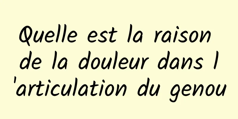 Quelle est la raison de la douleur dans l'articulation du genou