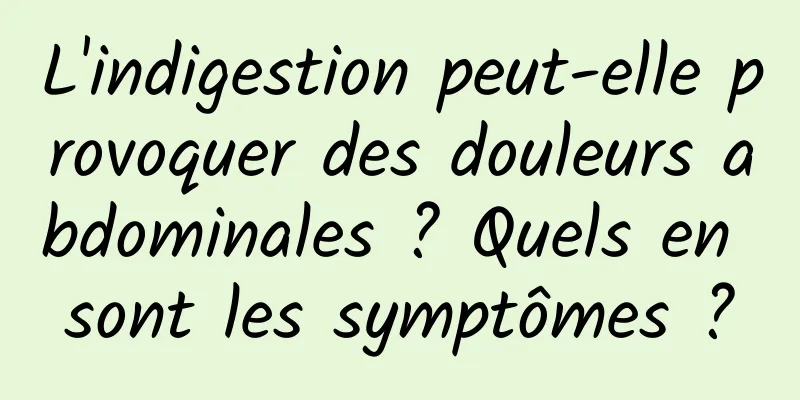 L'indigestion peut-elle provoquer des douleurs abdominales ? Quels en sont les symptômes ?