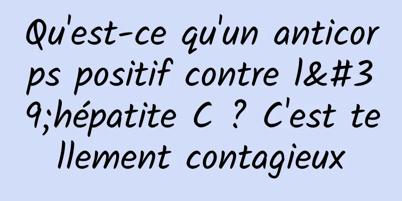 Qu'est-ce qu'un anticorps positif contre l'hépatite C ? C'est tellement contagieux