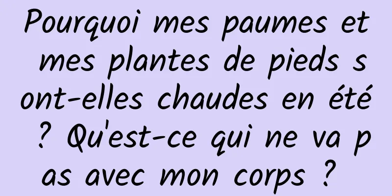 Pourquoi mes paumes et mes plantes de pieds sont-elles chaudes en été ? Qu'est-ce qui ne va pas avec mon corps ? 