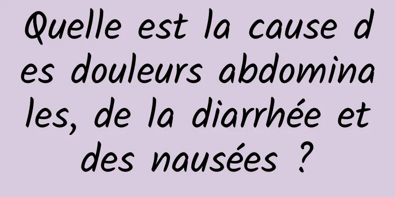 Quelle est la cause des douleurs abdominales, de la diarrhée et des nausées ? 