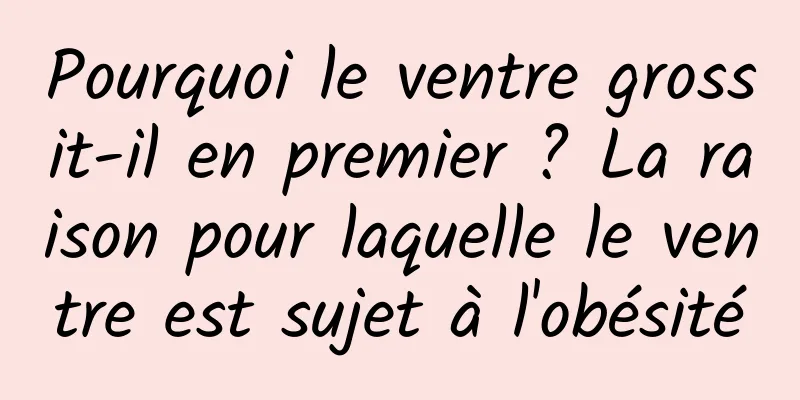 Pourquoi le ventre grossit-il en premier ? La raison pour laquelle le ventre est sujet à l'obésité