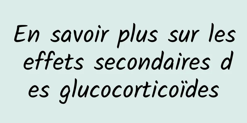 En savoir plus sur les effets secondaires des glucocorticoïdes