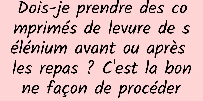 Dois-je prendre des comprimés de levure de sélénium avant ou après les repas ? C'est la bonne façon de procéder