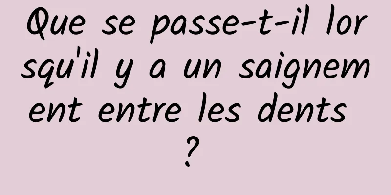 Que se passe-t-il lorsqu'il y a un saignement entre les dents ? 