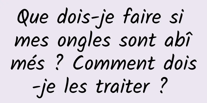 Que dois-je faire si mes ongles sont abîmés ? Comment dois-je les traiter ? 