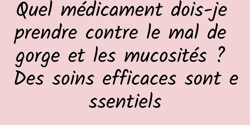 Quel médicament dois-je prendre contre le mal de gorge et les mucosités ? Des soins efficaces sont essentiels