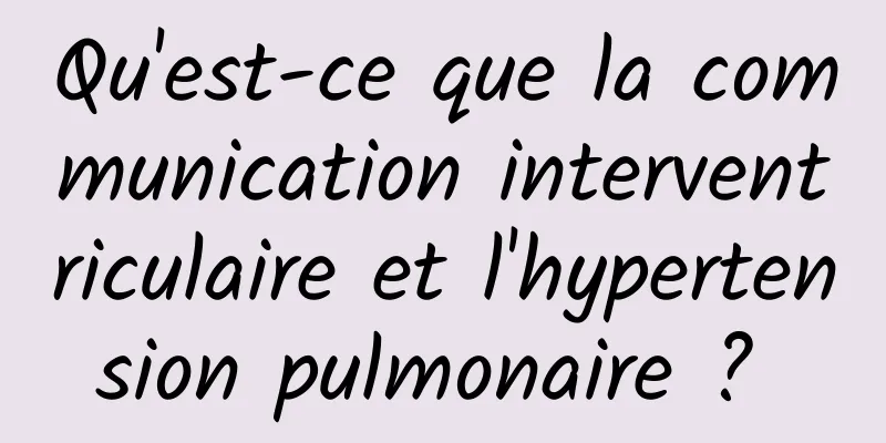 Qu'est-ce que la communication interventriculaire et l'hypertension pulmonaire ? 