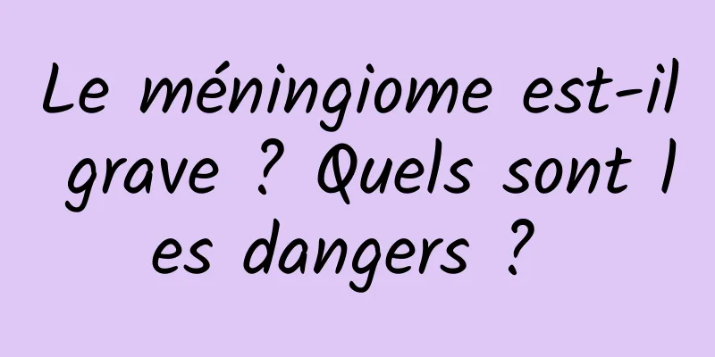 Le méningiome est-il grave ? Quels sont les dangers ? 