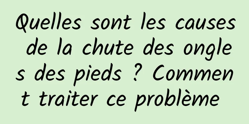 Quelles sont les causes de la chute des ongles des pieds ? Comment traiter ce problème 