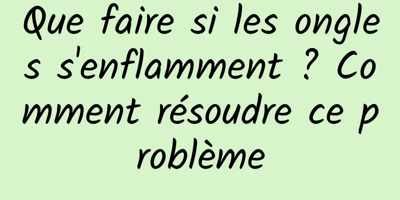 Que faire si les ongles s'enflamment ? Comment résoudre ce problème