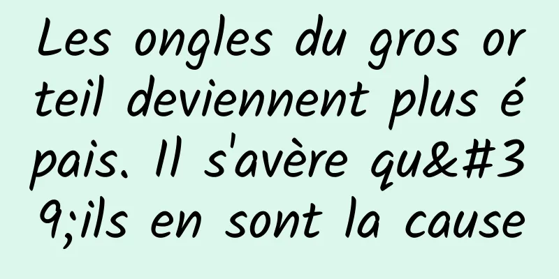 Les ongles du gros orteil deviennent plus épais. Il s'avère qu'ils en sont la cause