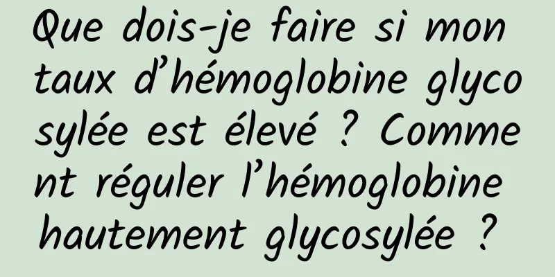 Que dois-je faire si mon taux d’hémoglobine glycosylée est élevé ? Comment réguler l’hémoglobine hautement glycosylée ? 