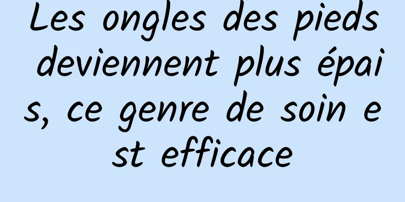 Les ongles des pieds deviennent plus épais, ce genre de soin est efficace