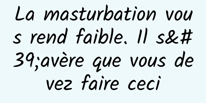 La masturbation vous rend faible. Il s'avère que vous devez faire ceci