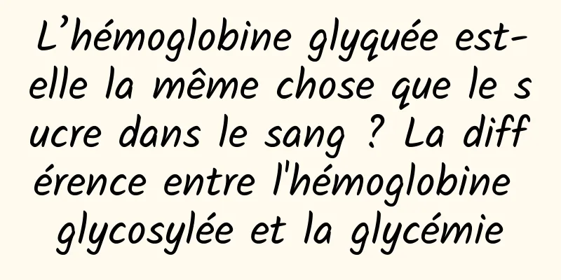 L’hémoglobine glyquée est-elle la même chose que le sucre dans le sang ? La différence entre l'hémoglobine glycosylée et la glycémie