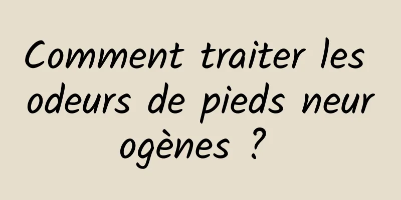 Comment traiter les odeurs de pieds neurogènes ? 