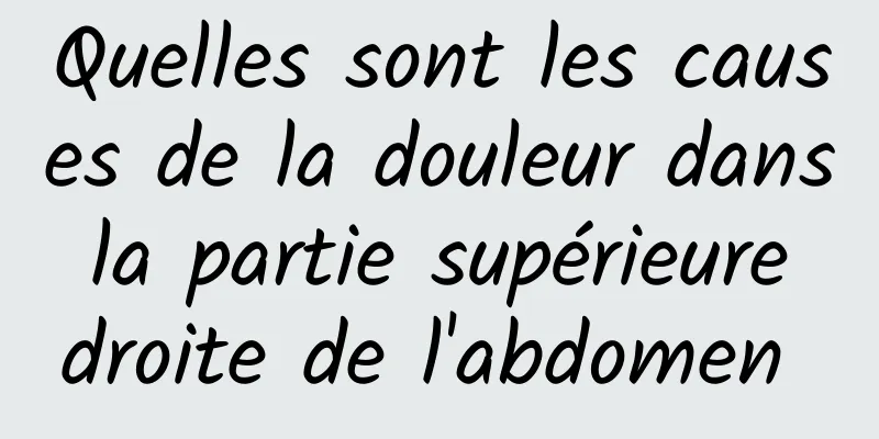 Quelles sont les causes de la douleur dans la partie supérieure droite de l'abdomen 