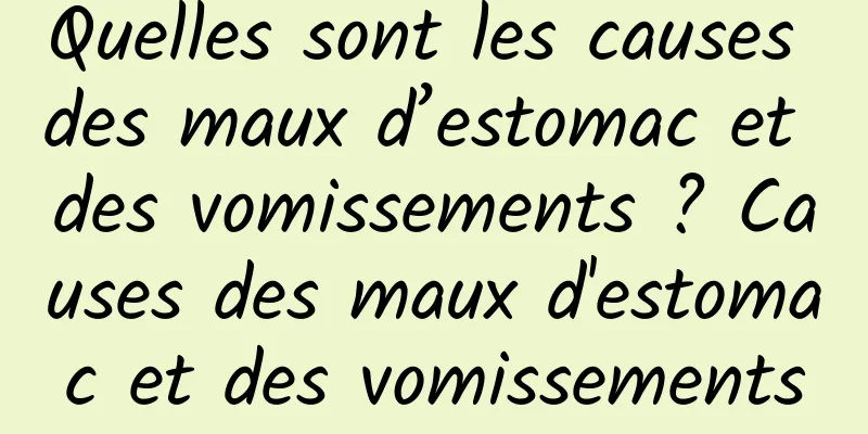 Quelles sont les causes des maux d’estomac et des vomissements ? Causes des maux d'estomac et des vomissements