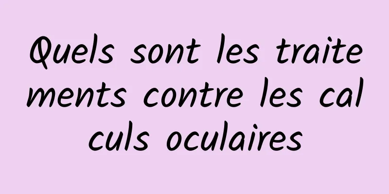 Quels sont les traitements contre les calculs oculaires