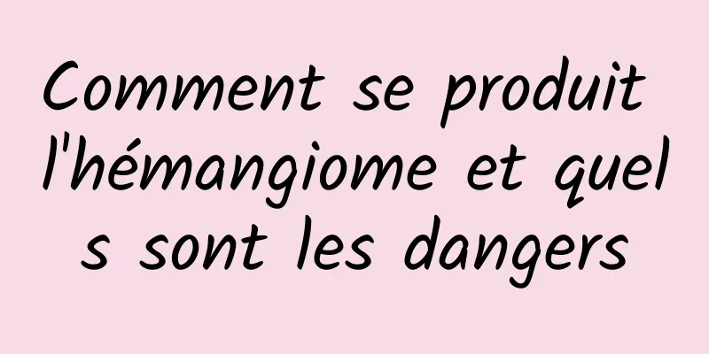 Comment se produit l'hémangiome et quels sont les dangers